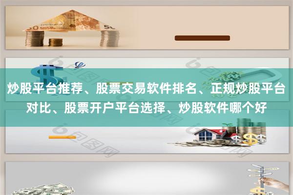 炒股平台推荐、股票交易软件排名、正规炒股平台对比、股票开户平台选择、炒股软件哪个好