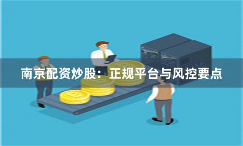 南京配资炒股：正规平台与风控要点