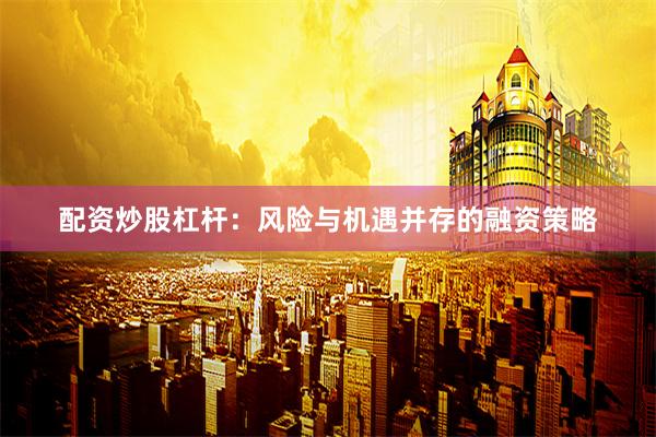 配资炒股杠杆：风险与机遇并存的融资策略