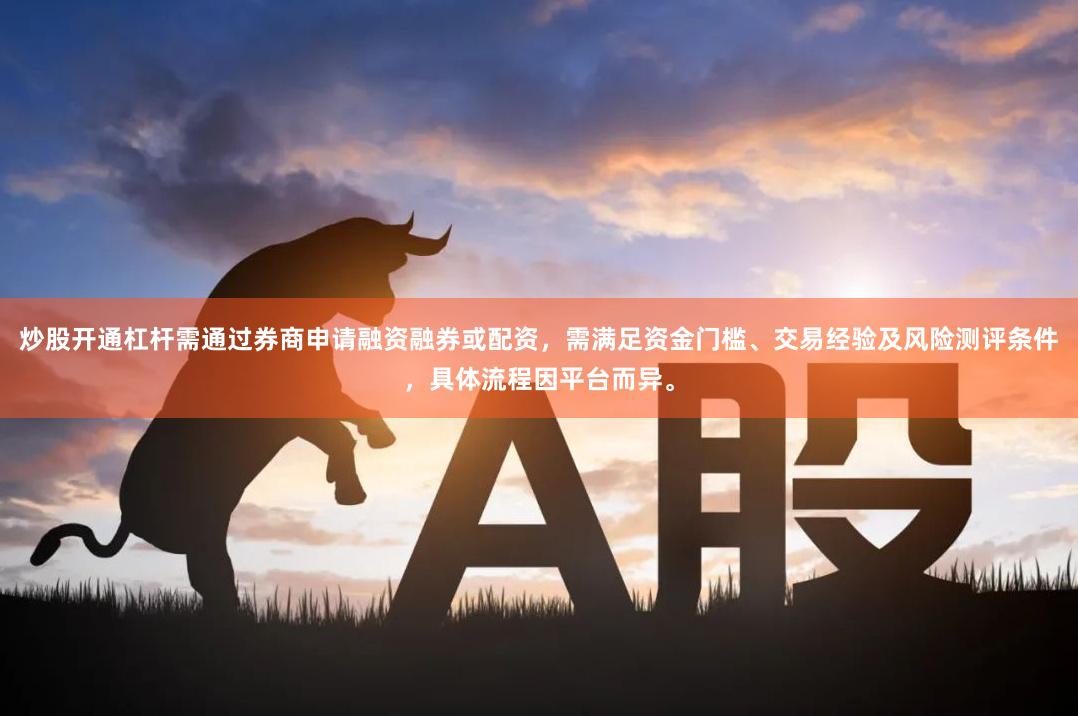 炒股开通杠杆需通过券商申请融资融券或配资,需满足资金门槛、交易经验及风险测评条件,具体流程因平台而异。