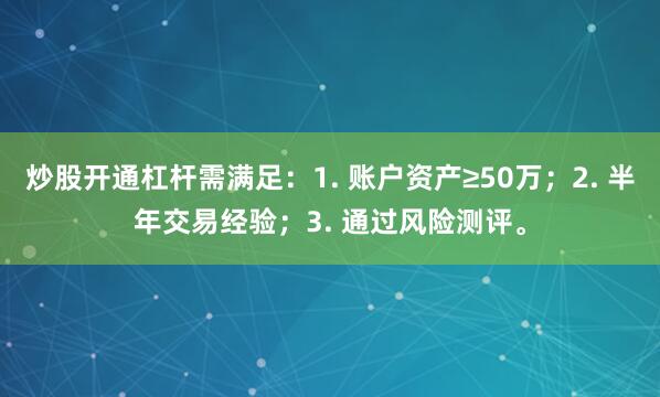 炒股开通杠杆需满足：1. 账户资产≥50万；2. 半年交易经验；3. 通过风险测评。