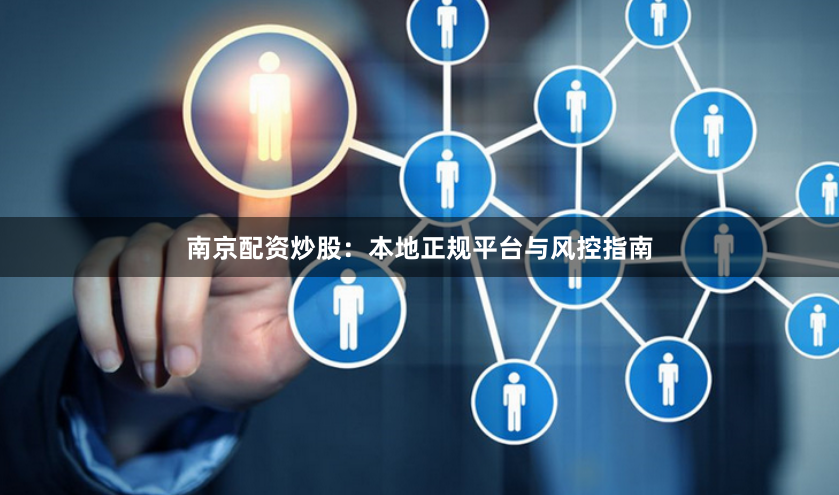 南京配资炒股：本地正规平台与风控指南
