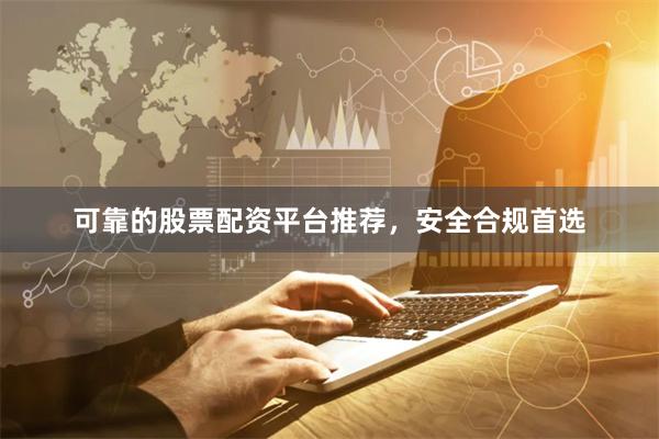 可靠的股票配资平台推荐，安全合规首选