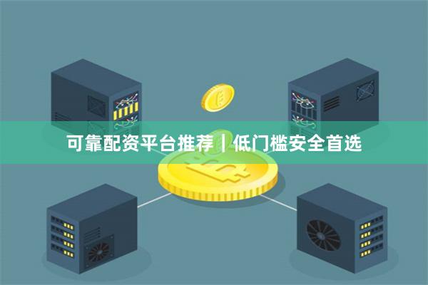 可靠配资平台推荐｜低门槛安全首选