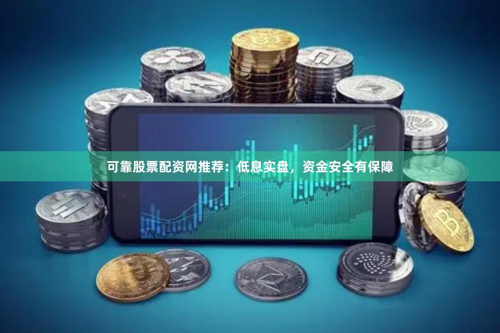 可靠股票配资网推荐：低息实盘，资金安全有保障