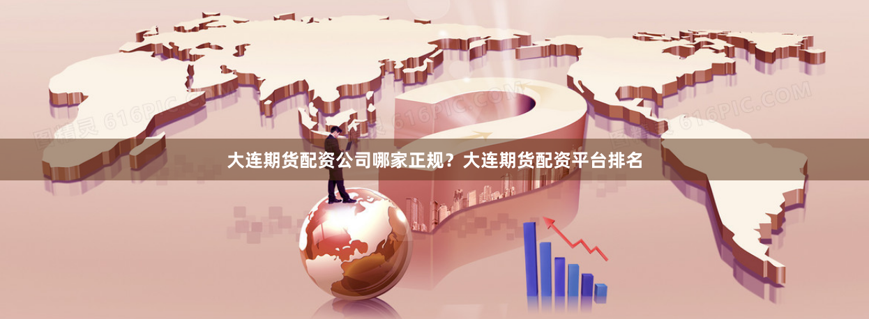 大连期货配资公司哪家正规？大连期货配资平台排名