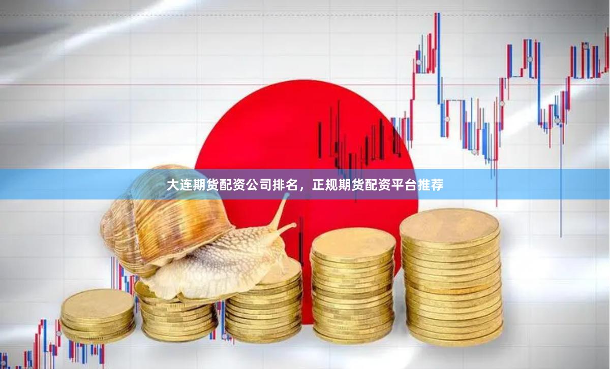 大连期货配资公司排名,正规期货配资平台推荐