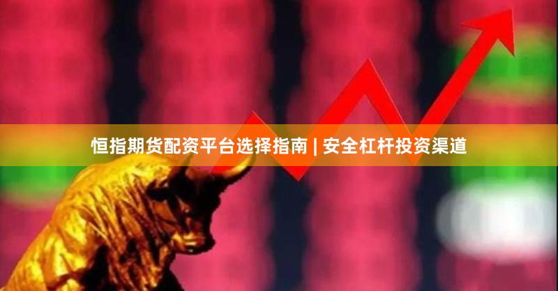 恒指期货配资平台选择指南 | 安全杠杆投资渠道