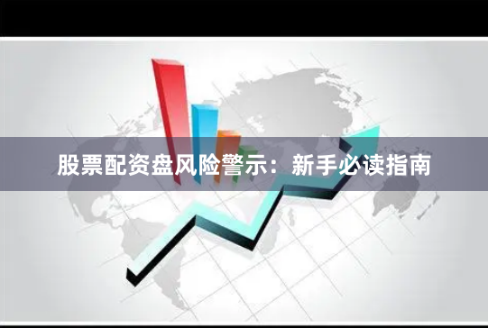 股票配资盘风险警示：新手必读指南
