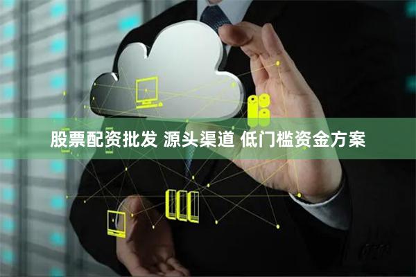 股票配资批发 源头渠道 低门槛资金方案