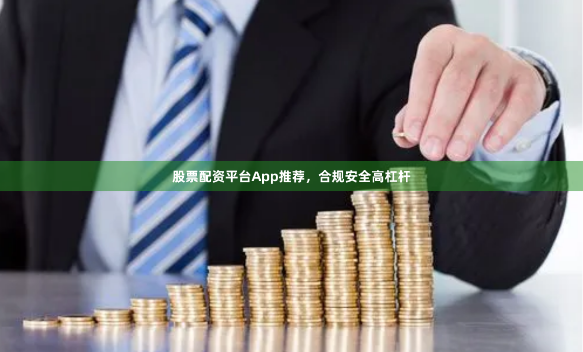 股票配资平台App推荐，合规安全高杠杆