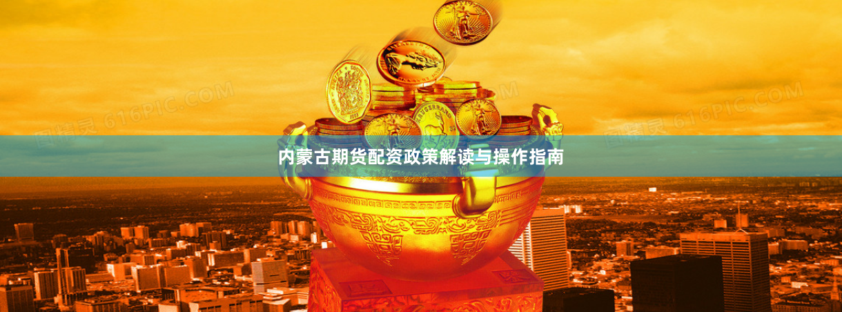 内蒙古期货配资政策解读与操作指南