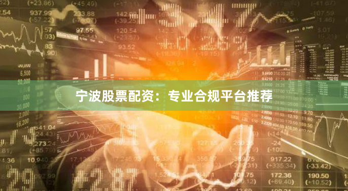 宁波股票配资：专业合规平台推荐