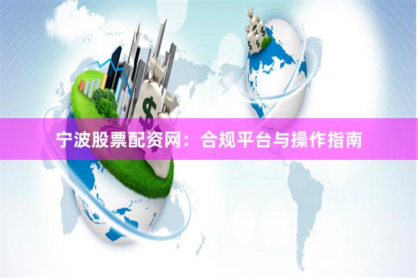 宁波股票配资网：合规平台与操作指南