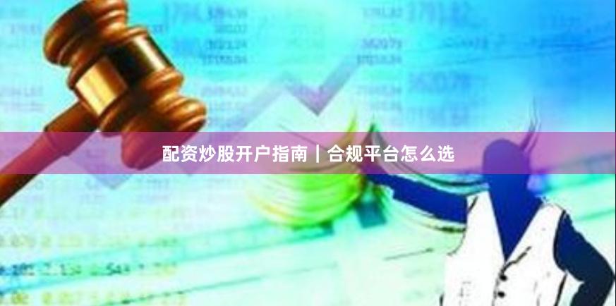 配资炒股开户指南｜合规平台怎么选