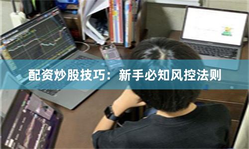 配资炒股技巧：新手必知风控法则