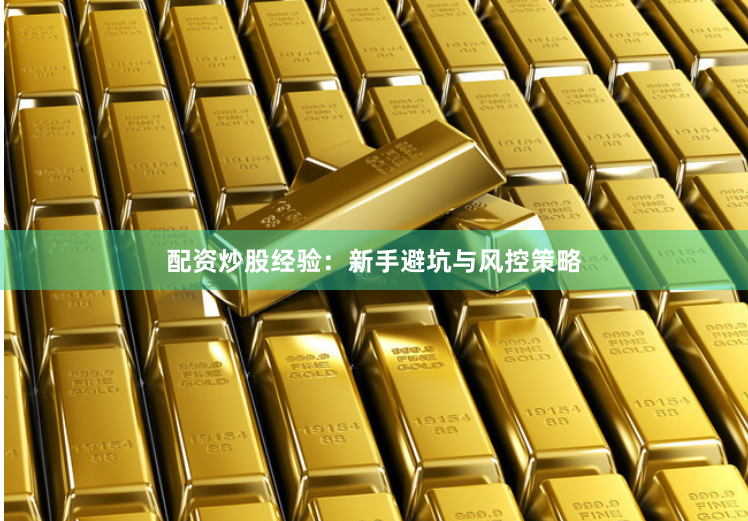 配资炒股经验：新手避坑与风控策略