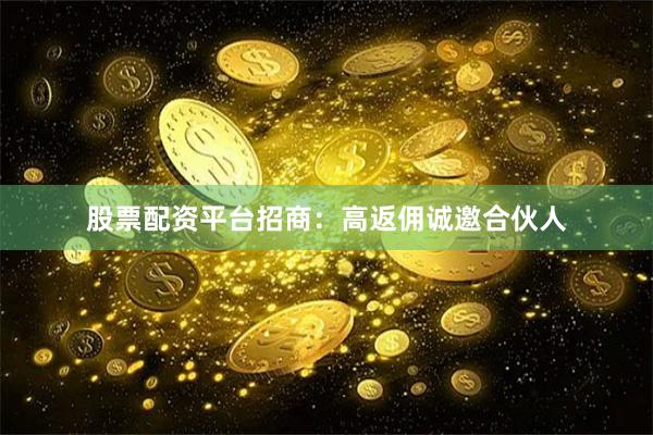 股票配资平台招商：高返佣诚邀合伙人