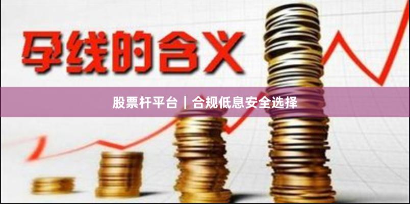 股票杆平台｜合规低息安全选择