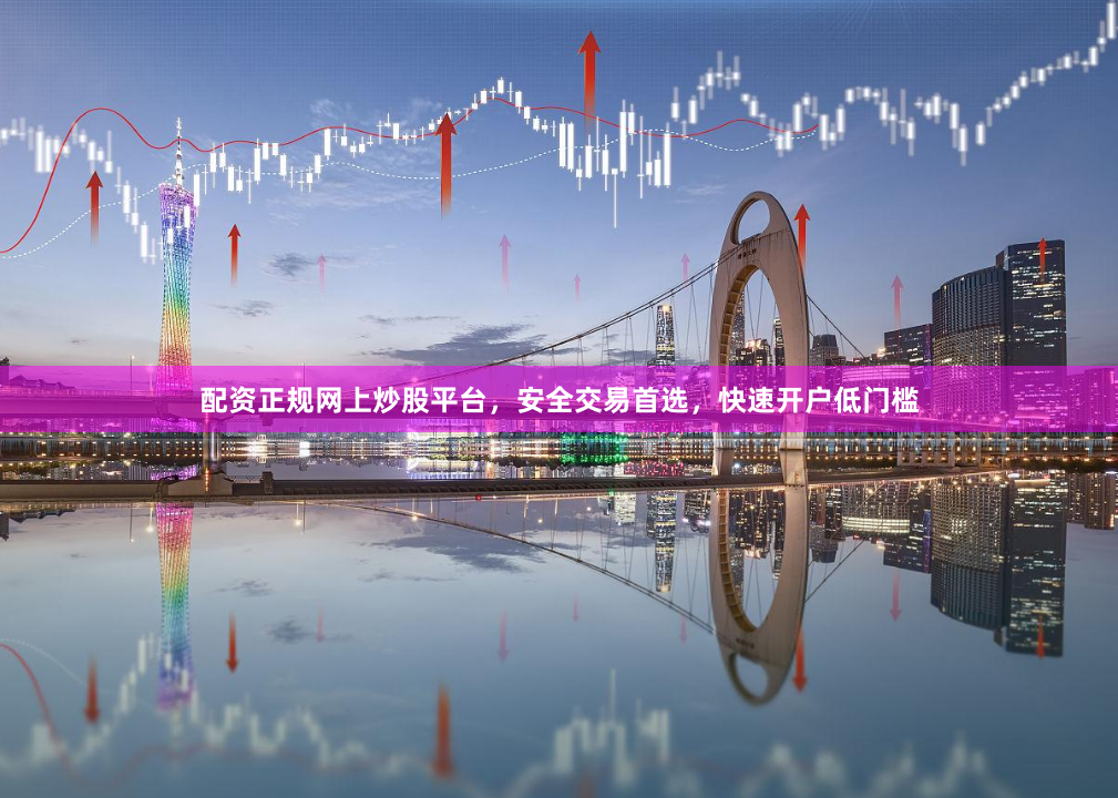 配资正规网上炒股平台，安全交易首选，快速开户低门槛