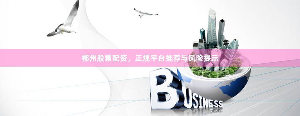 郴州股票配资，正规平台推荐与风险提示