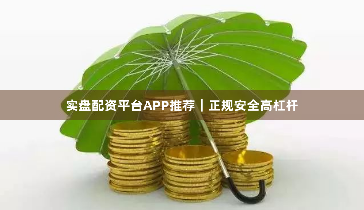 实盘配资平台APP推荐｜正规安全高杠杆