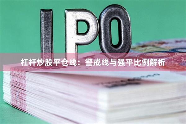 杠杆炒股平仓线：警戒线与强平比例解析